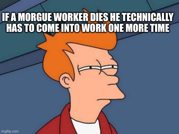 Futurama Fry | IF A MORGUE WORKER DIES HE TECHNICALLY HAS TO COME INTO WORK ONE MORE TIME | image tagged in memes,futurama fry | made w/ Imgflip meme maker