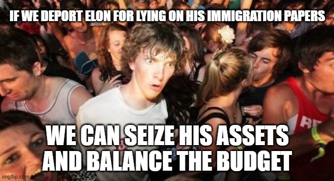 Sudden Clarity Clarence | IF WE DEPORT ELON FOR LYING ON HIS IMMIGRATION PAPERS; WE CAN SEIZE HIS ASSETS AND BALANCE THE BUDGET | image tagged in memes,sudden clarity clarence | made w/ Imgflip meme maker