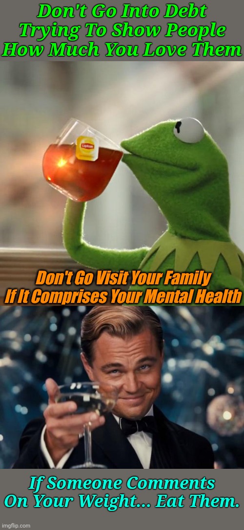 Rules For The Holidays | Don't Go Into Debt Trying To Show People How Much You Love Them; Don't Go Visit Your Family If It Comprises Your Mental Health; If Someone Comments On Your Weight... Eat Them. | image tagged in memes,but that's none of my business,leonardo dicaprio cheers,happy holidays,holidays | made w/ Imgflip meme maker