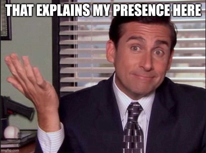 Michael Scott | THAT EXPLAINS MY PRESENCE HERE | image tagged in michael scott | made w/ Imgflip meme maker