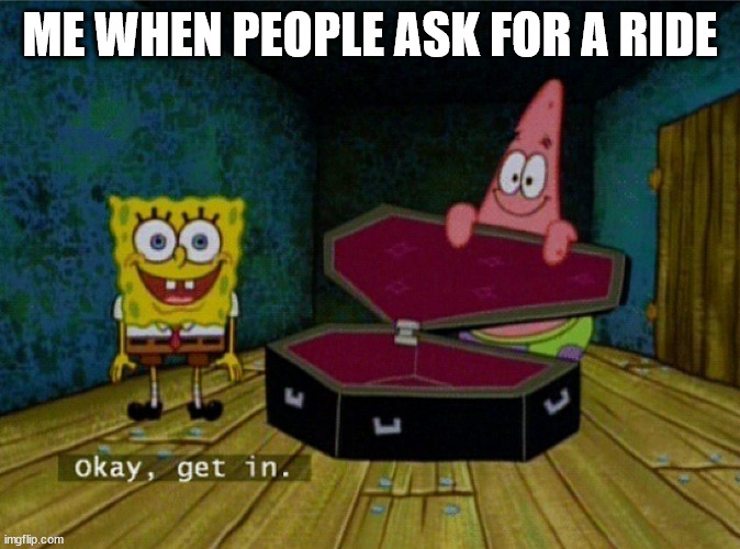 Spongebob Coffin | ME WHEN PEOPLE ASK FOR A RIDE | image tagged in spongebob coffin,funny,funny memes,cars,car memes | made w/ Imgflip meme maker