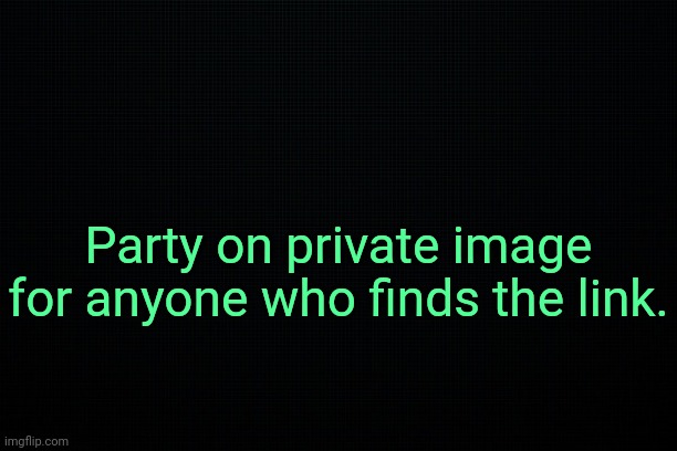 . | Party on private image for anyone who finds the link. | image tagged in the black | made w/ Imgflip meme maker