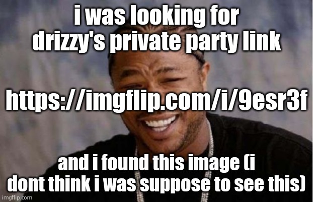 Yo Dawg Heard You | i was looking for drizzy's private party link; https://imgflip.com/i/9esr3f; and i found this image (i dont think i was suppose to see this) | image tagged in memes,yo dawg heard you | made w/ Imgflip meme maker