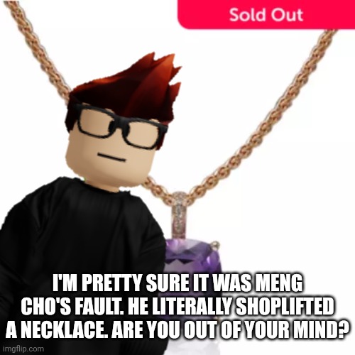 The amethyst was on my Christmas list >:( | I'M PRETTY SURE IT WAS MENG CHO'S FAULT. HE LITERALLY SHOPLIFTED A NECKLACE. ARE YOU OUT OF YOUR MIND? | image tagged in meng cho,mc,memes,cribmart,shoplifting | made w/ Imgflip meme maker