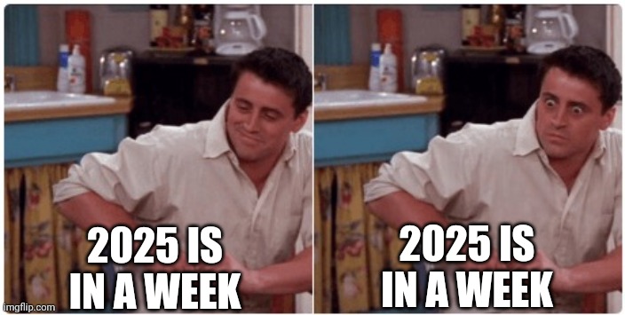 2025 is in a week meme | 2025 IS IN A WEEK; 2025 IS IN A WEEK | image tagged in joey from friends | made w/ Imgflip meme maker