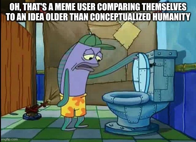 oh thats a toilet spongebob fish | OH, THAT'S A MEME USER COMPARING THEMSELVES TO AN IDEA OLDER THAN CONCEPTUALIZED HUMANITY | image tagged in oh thats a toilet spongebob fish | made w/ Imgflip meme maker