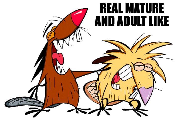 REAL MATURE AND ADULT LIKE | image tagged in angry beavers | made w/ Imgflip meme maker