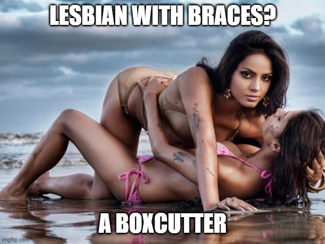 Braces | LESBIAN WITH BRACES? A BOXCUTTER | image tagged in lesbians | made w/ Imgflip meme maker