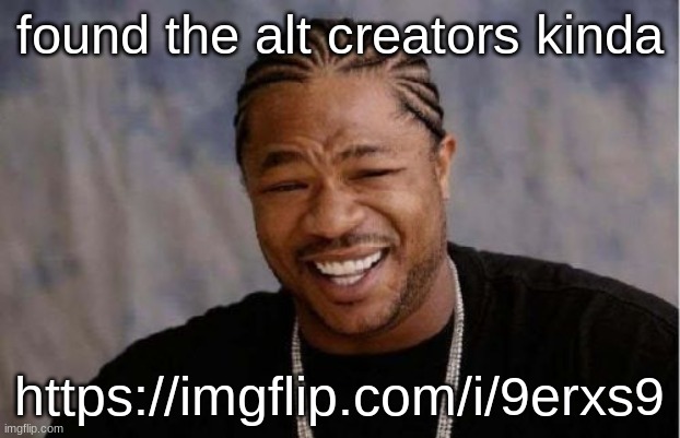 https://imgflip.com/i/9erxs9 | found the alt creators kinda; https://imgflip.com/i/9erxs9 | image tagged in memes,yo dawg heard you | made w/ Imgflip meme maker