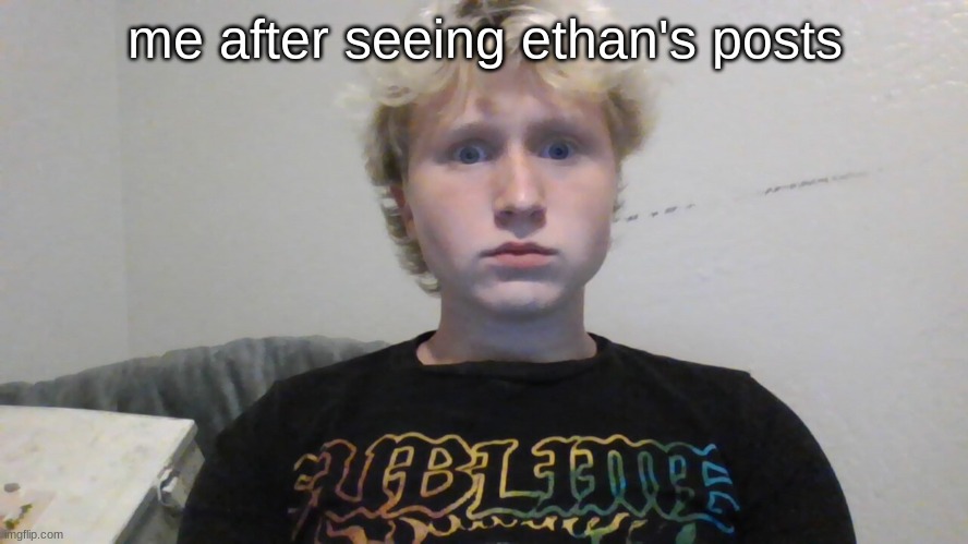 me after seeing ethan's posts | made w/ Imgflip meme maker