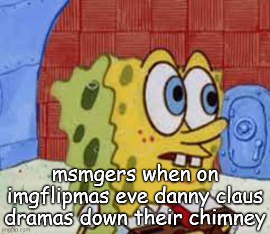 spongebob flabbergasted | msmgers when on imgflipmas eve danny claus dramas down their chimney | image tagged in spongebob flabbergasted | made w/ Imgflip meme maker