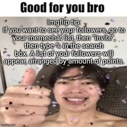 Imgflip tip | Imgflip tip:
If you want to see your followers, go to your memechat list, then "invite", then type % in the search box. A list of your followers will appear, arranged by amount of points. | image tagged in good for you bro iraqi_randomizer temp | made w/ Imgflip meme maker