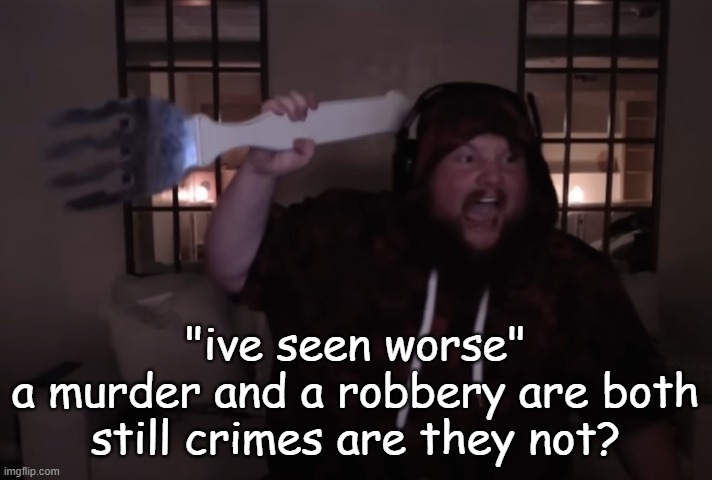 fork warrior | "ive seen worse"
a murder and a robbery are both still crimes are they not? | image tagged in fork warrior | made w/ Imgflip meme maker
