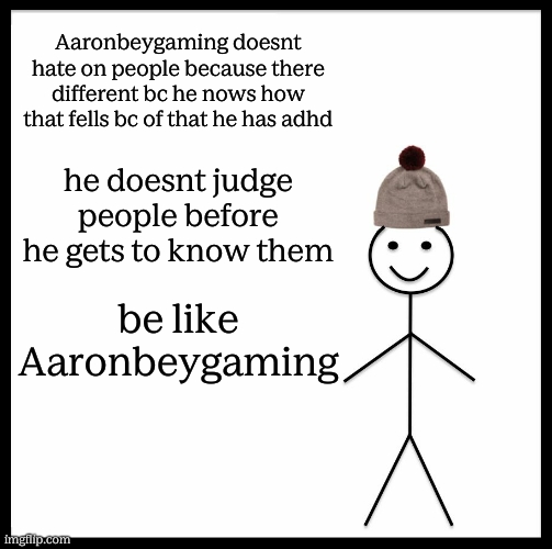 w | Aaronbeygaming doesnt hate on people because there different bc he nows how that fells bc of that he has adhd; he doesnt judge people before he gets to know them; be like Aaronbeygaming | image tagged in memes,be like bill | made w/ Imgflip meme maker