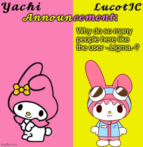 Yachi & LucotIC Duo Announcement Temp | Why do so many people here like the user -.Ligma.-? | image tagged in yachi lucotic duo announcement temp | made w/ Imgflip meme maker