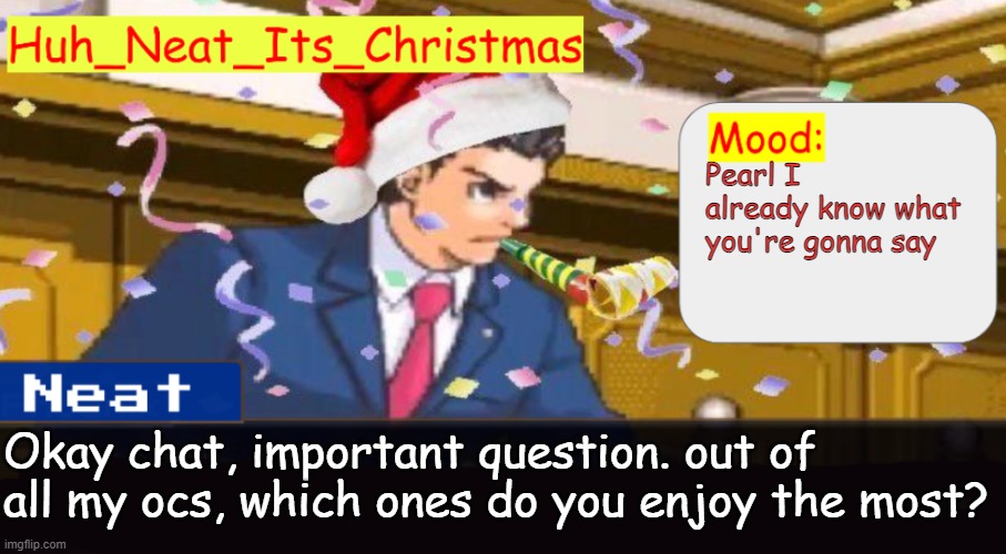 Neat's christmas temp | Pearl I already know what you're gonna say; Okay chat, important question. out of all my ocs, which ones do you enjoy the most? | image tagged in neat's christmas temp | made w/ Imgflip meme maker