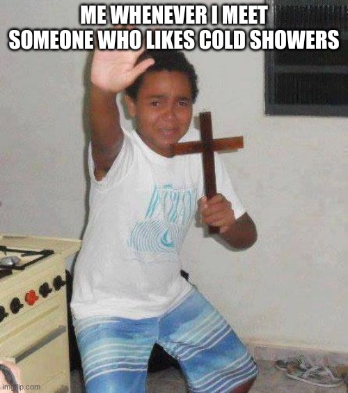 kid with cross | ME WHENEVER I MEET SOMEONE WHO LIKES COLD SHOWERS | image tagged in kid with cross,cold,shower | made w/ Imgflip meme maker