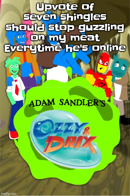 Adam sandler's Ozzy&drix | Upvote of seven shingles should stop guzzling on my meat Everytime he's online | image tagged in adam sandler's ozzy drix | made w/ Imgflip meme maker