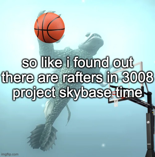 THIS HAS TAKEN 7 "OH MY GOD LONG LADDER"S IM GOING INSANE | so like i found out there are rafters in 3008
project skybase time | image tagged in sea monster ballin' | made w/ Imgflip meme maker