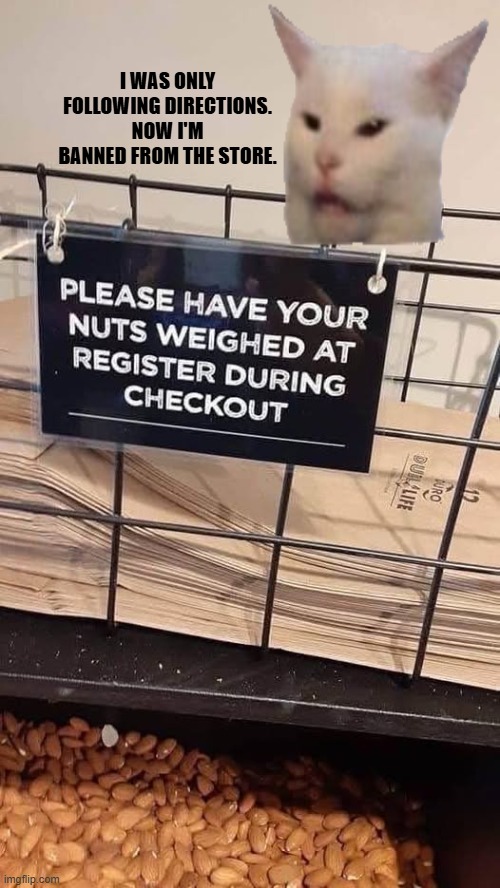 weigh nuts | I WAS ONLY FOLLOWING DIRECTIONS. NOW I'M BANNED FROM THE STORE. | image tagged in smudge the cat | made w/ Imgflip meme maker