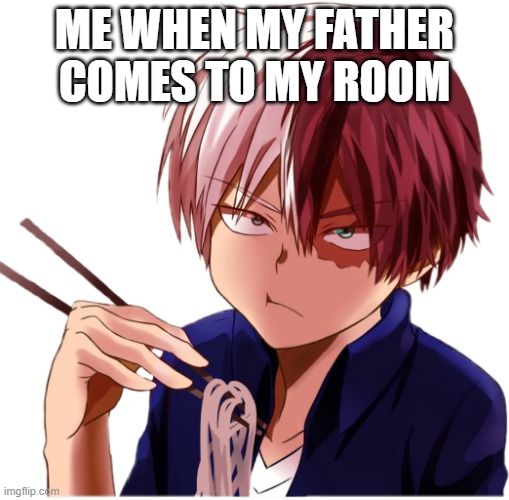 My Father is annyoing. | ME WHEN MY FATHER COMES TO MY ROOM | image tagged in todoroki | made w/ Imgflip meme maker