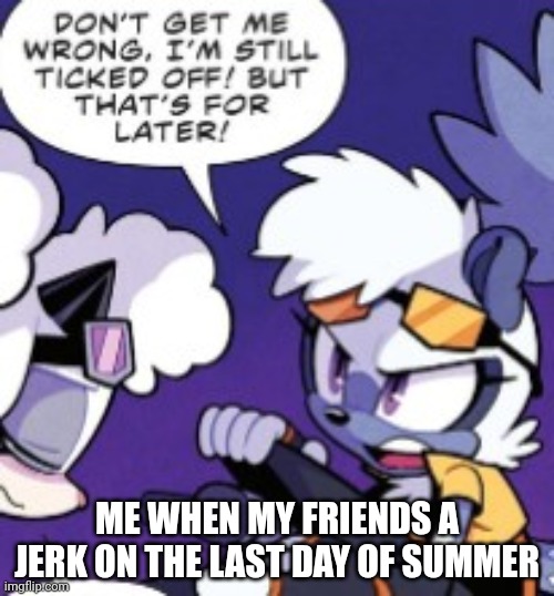 Truth | ME WHEN MY FRIENDS A JERK ON THE LAST DAY OF SUMMER | image tagged in tangle is ticked off hard | made w/ Imgflip meme maker