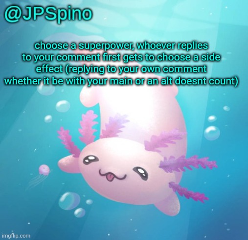 JPSpino's axolotl temp updated | choose a superpower, whoever replies to your comment first gets to choose a side effect (replying to your own comment whether it be with your main or an alt doesnt count) | image tagged in jpspino's axolotl temp updated | made w/ Imgflip meme maker