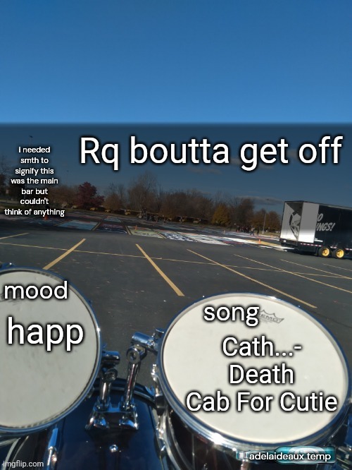 should i make a new temp and if so what image i have in my phone should i try to use smth from | Rq boutta get off; happ; Cath...- Death Cab For Cutie | image tagged in adelaideaux temp mk iv | made w/ Imgflip meme maker