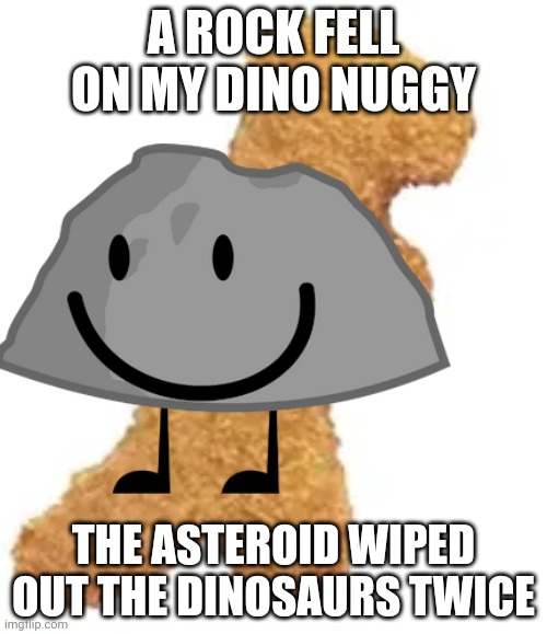 It happened twice | A ROCK FELL ON MY DINO NUGGY; THE ASTEROID WIPED OUT THE DINOSAURS TWICE | image tagged in dino nuggie | made w/ Imgflip meme maker