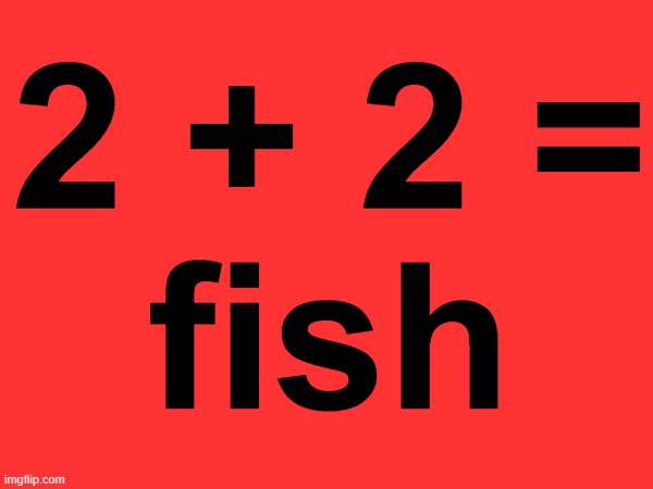 2 + 2 =
fish | made w/ Imgflip meme maker