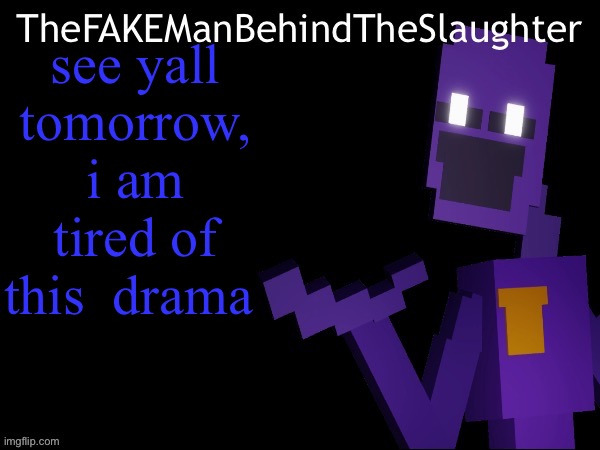 Thefakemanbehindtheslaughter announcement | see yall tomorrow, i am tired of this  drama | image tagged in thefakemanbehindtheslaughter announcement | made w/ Imgflip meme maker