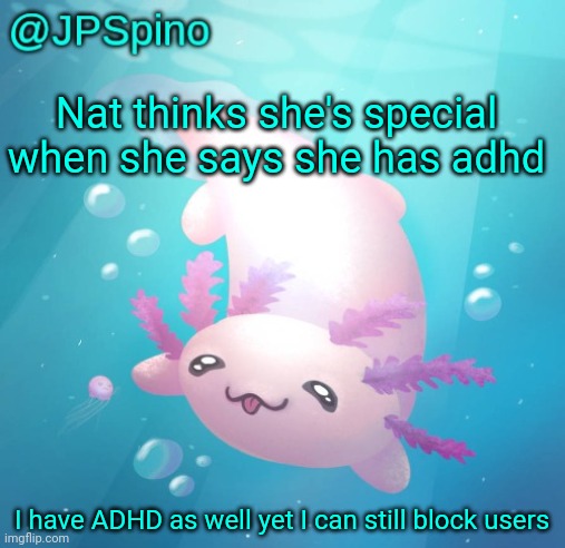 JPSpino's axolotl temp updated | Nat thinks she's special when she says she has adhd; I have ADHD as well yet I can still block users | image tagged in jpspino's axolotl temp updated | made w/ Imgflip meme maker