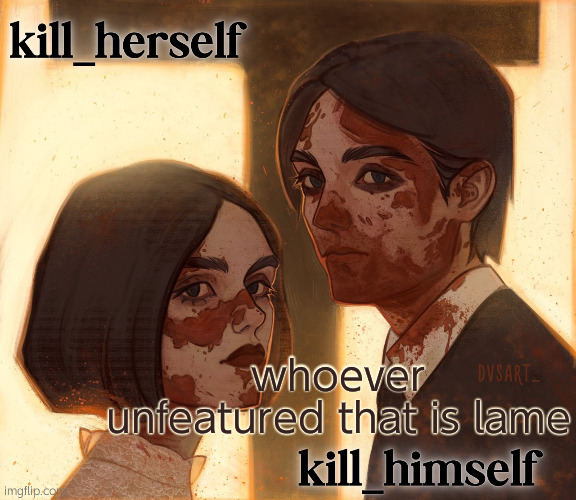 kill_herself and kill_himself shared temp | whoever unfeatured that is lame | image tagged in kill_herself and kill_himself shared temp | made w/ Imgflip meme maker