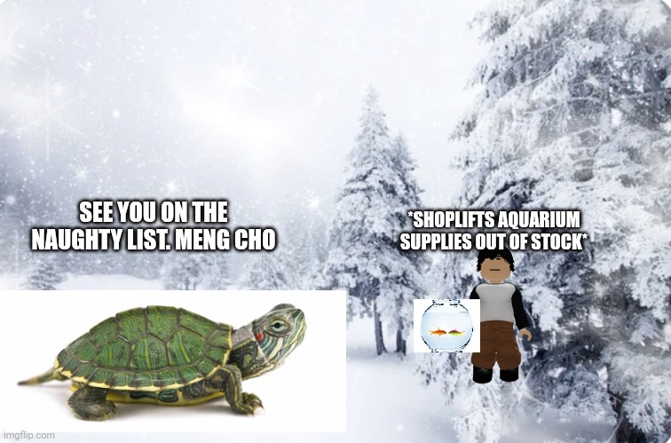 This is a christmas scenario because its december 25 on my timezone | SEE YOU ON THE NAUGHTY LIST. MENG CHO; *SHOPLIFTS AQUARIUM SUPPLIES OUT OF STOCK* | image tagged in snowy forest | made w/ Imgflip meme maker