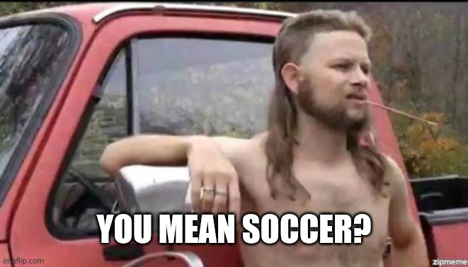 almost politically correct redneck | YOU MEAN SOCCER? | image tagged in almost politically correct redneck | made w/ Imgflip meme maker