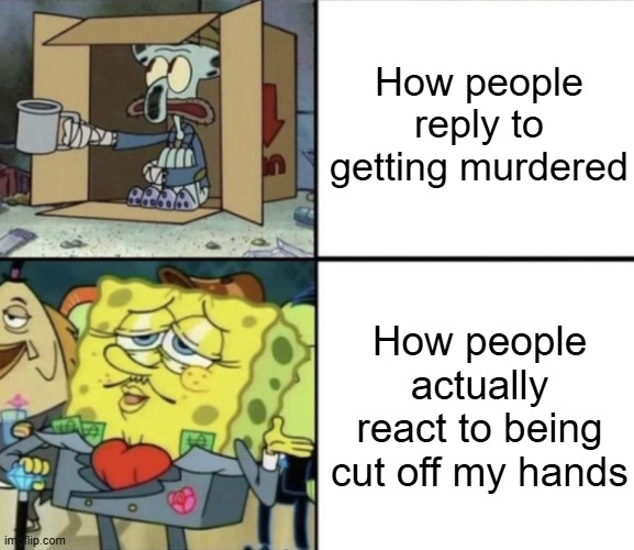 People who actually react to being cut it off my hands | How people reply to getting murdered; How people actually react to being cut off my hands | image tagged in poor squidward vs rich spongebob,memes,funny | made w/ Imgflip meme maker