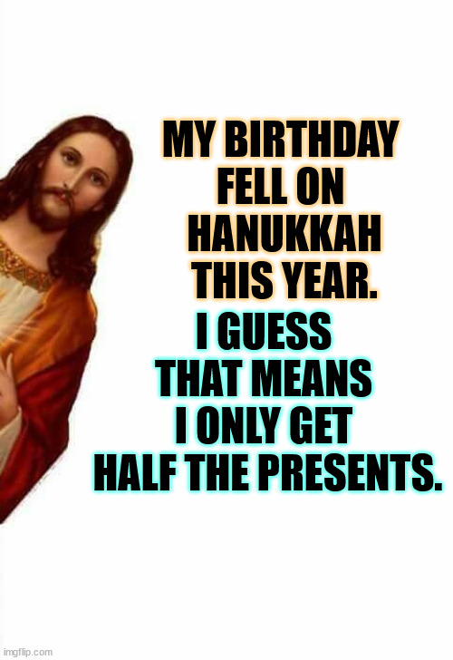 This doesn't happen that often. | MY BIRTHDAY 
FELL ON 
HANUKKAH THIS YEAR. I GUESS 
THAT MEANS 
I ONLY GET 
HALF THE PRESENTS. | image tagged in jesus watcha doin,jesus,birthday,hanukkah,presents | made w/ Imgflip meme maker