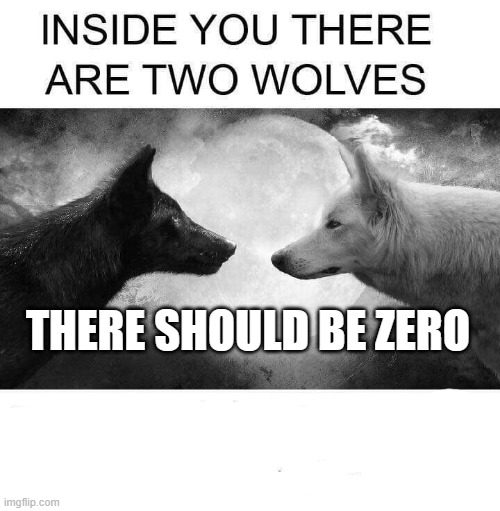 nuh uh | THERE SHOULD BE ZERO | image tagged in inside you there are two wolves | made w/ Imgflip meme maker