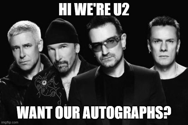 Hi U2 :) | HI WE'RE U2; WANT OUR AUTOGRAPHS? | image tagged in u2 band,u2 | made w/ Imgflip meme maker