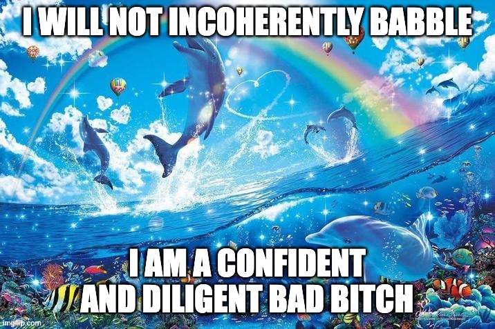 value positive pond scum | I WILL NOT INCOHERENTLY BABBLE; I AM A CONFIDENT AND DILIGENT BAD BITCH | image tagged in happy dolphin rainbow | made w/ Imgflip meme maker