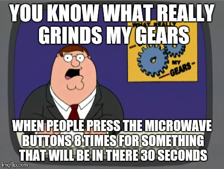 Peter Griffin News | YOU KNOW WHAT REALLY GRINDS MY GEARS WHEN PEOPLE PRESS THE MICROWAVE BUTTONS 8 TIMES FOR SOMETHING THAT WILL BE IN THERE 30 SECONDS | image tagged in memes,peter griffin news | made w/ Imgflip meme maker