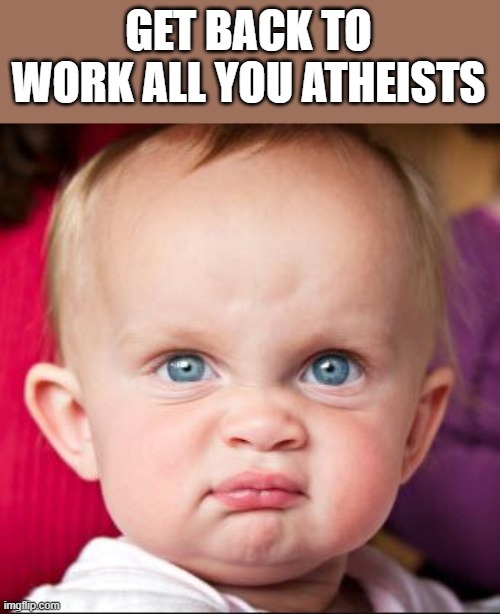 Get Back to work | GET BACK TO WORK ALL YOU ATHEISTS | image tagged in get back to work | made w/ Imgflip meme maker