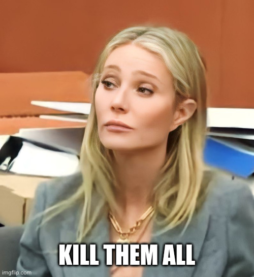 KILL THEM ALL | image tagged in paltrow eyebrows | made w/ Imgflip meme maker