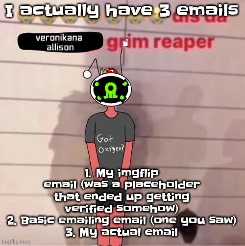 Dis da veronikana allison grim reaper | I actually have 3 emails; 1. My imgflip email (was a placeholder that ended up getting verified somehow)
2. Basic emailing email (one you saw)
3. My actual email | image tagged in dis da veronikana allison grim reaper | made w/ Imgflip meme maker