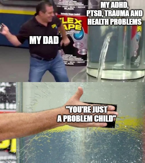 :[ | MY ADHD, PTSD, TRAUMA AND HEALTH PROBLEMS; MY DAD; "YOU'RE JUST A PROBLEM CHILD" | image tagged in flex tape | made w/ Imgflip meme maker