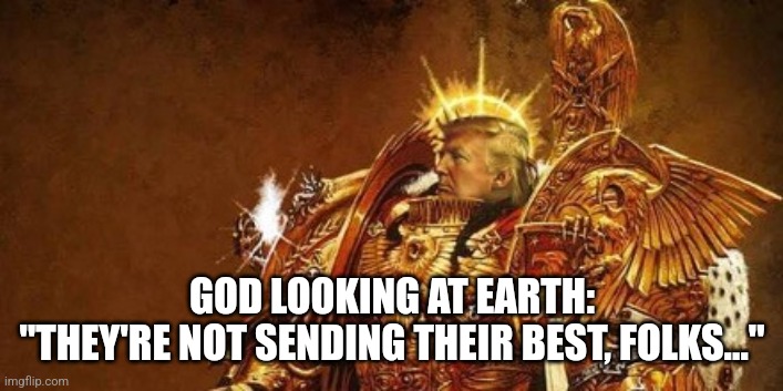 God-Emperor Trump | GOD LOOKING AT EARTH:
"THEY'RE NOT SENDING THEIR BEST, FOLKS..." | image tagged in god-emperor trump | made w/ Imgflip meme maker