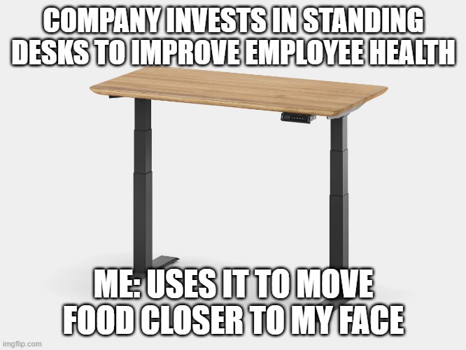 COMPANY INVESTS IN STANDING DESKS TO IMPROVE EMPLOYEE HEALTH; ME: USES IT TO MOVE FOOD CLOSER TO MY FACE | image tagged in work | made w/ Imgflip meme maker