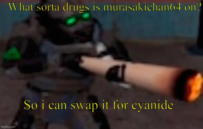 This is a serious question | What sorta drugs is murasakichan64 on? So i can swap it for cyanide | image tagged in weed combine | made w/ Imgflip meme maker