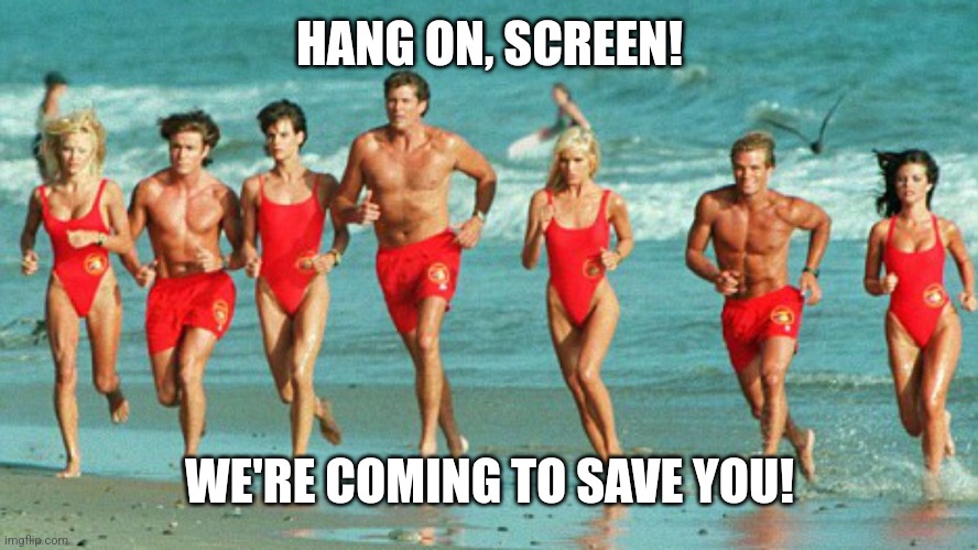 baywatch | HANG ON, SCREEN! WE'RE COMING TO SAVE YOU! | image tagged in baywatch | made w/ Imgflip meme maker