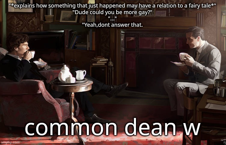 Hours before disaster. | "*explains how something that just happened may have a relation to a fairy tale*"
"Dude could you be more gay?"
"..."
"Yeah,dont answer that. common dean w | image tagged in hours before disaster | made w/ Imgflip meme maker